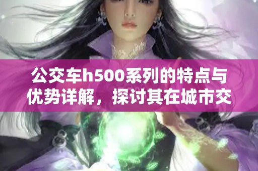公交车h500系列的特点与优势详解，探讨其在城市交通中的应用价值