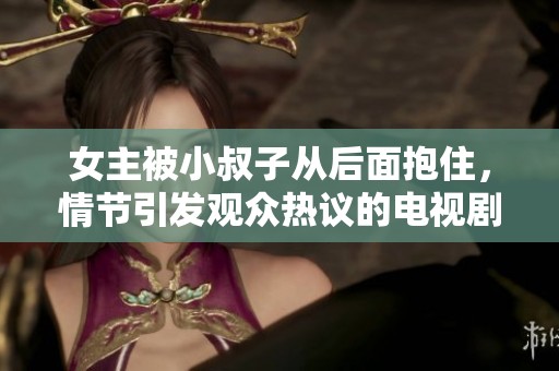 女主被小叔子从后面抱住，情节引发观众热议的电视剧剧情解析