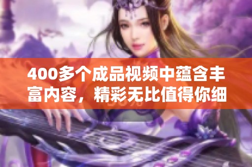400多个成品视频中蕴含丰富内容，精彩无比值得你细细品味。