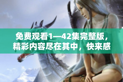 免费观看1—42集完整版，精彩内容尽在其中，快来感受剧集魅力吧