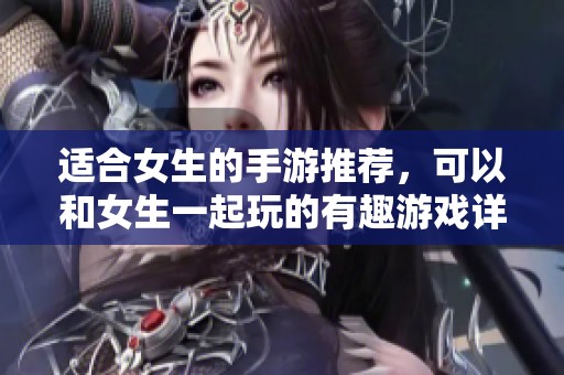 适合女生的手游推荐，可以和女生一起玩的有趣游戏详解