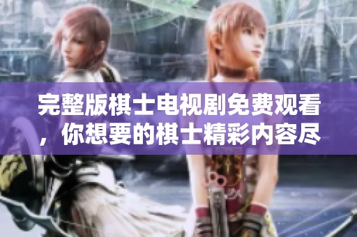 完整版棋士电视剧免费观看，你想要的棋士精彩内容尽在此处。