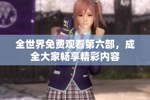 全世界免费观看第六部，成全大家畅享精彩内容
