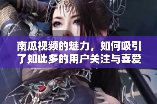 南瓜视频的魅力，如何吸引了如此多的用户关注与喜爱