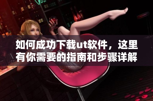 如何成功下载ut软件，这里有你需要的指南和步骤详解