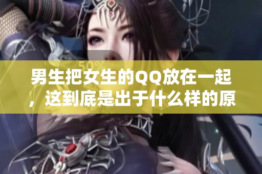 男生把女生的QQ放在一起，这到底是出于什么样的原因呢