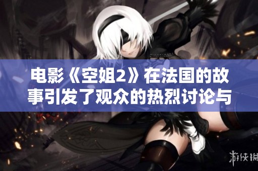 电影《空姐2》在法国的故事引发了观众的热烈讨论与关注
