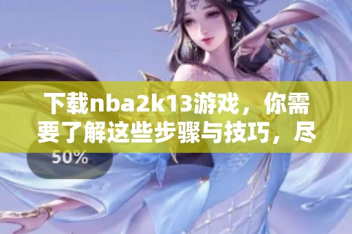 下载nba2k13游戏，你需要了解这些步骤与技巧，尽情享受比赛乐趣