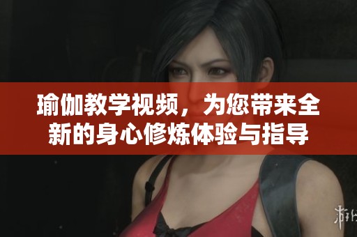 瑜伽教学视频，为您带来全新的身心修炼体验与指导