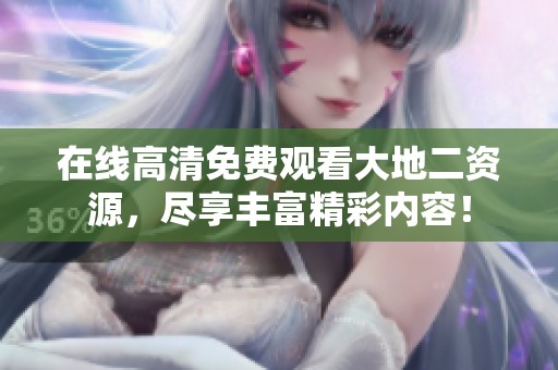 在线高清免费观看大地二资源，尽享丰富精彩内容！