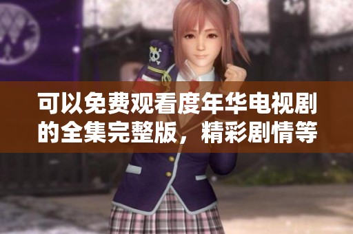 可以免费观看度年华电视剧的全集完整版，精彩剧情等你来追！