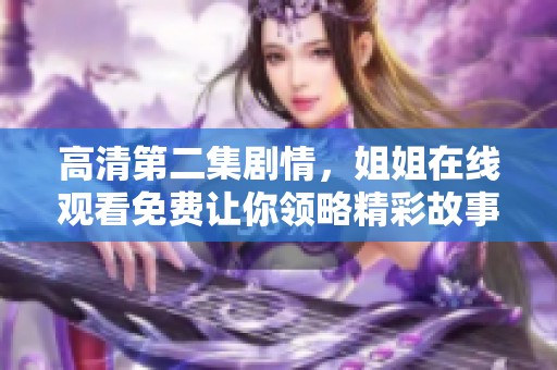 高清第二集剧情，姐姐在线观看免费让你领略精彩故事与感人情节
