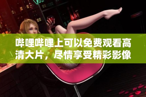 哔哩哔哩上可以免费观看高清大片，尽情享受精彩影像体验