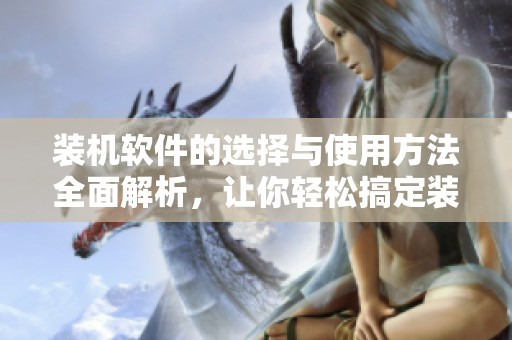 装机软件的选择与使用方法全面解析，让你轻松搞定装机过程