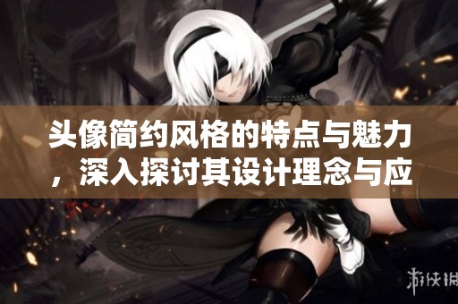 头像简约风格的特点与魅力，深入探讨其设计理念与应用效果