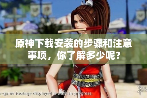 原神下载安装的步骤和注意事项，你了解多少呢？