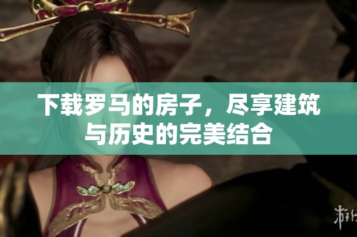 下载罗马的房子，尽享建筑与历史的完美结合