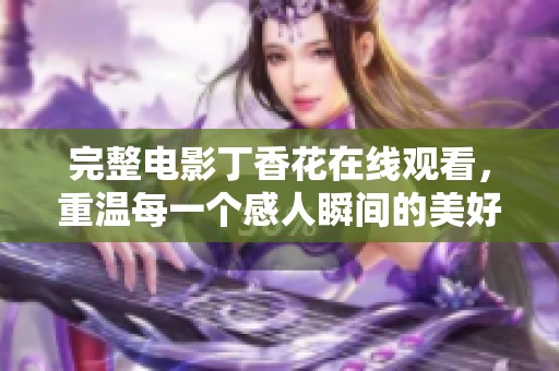 完整电影**花在线观看，重温每一个感人瞬间的美好故事
