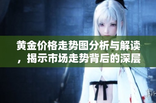 黄金价格走势图分析与解读，揭示市场走势背后的深层次因素