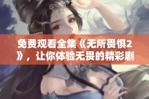 免费观看全集《无所畏惧2》，让你体验无畏的精彩剧情