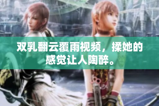 双乳翻云覆雨视频，揉她的感觉让人陶醉。