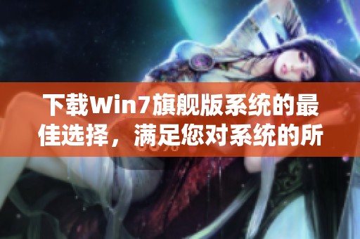 下载Win7旗舰版系统的最佳选择，满足您对系统的所有需求