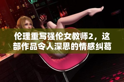 伦理重写强伦女教师2，这部作品令人深思的情感纠葛故事