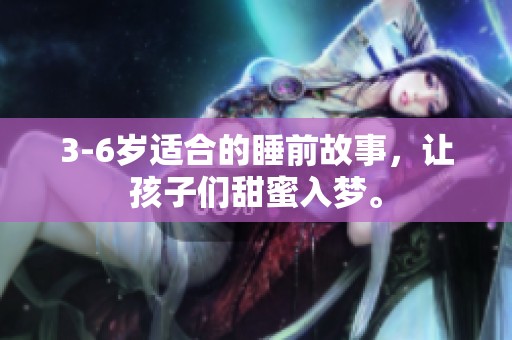 3-6岁适合的睡前故事，让孩子们甜蜜入梦。