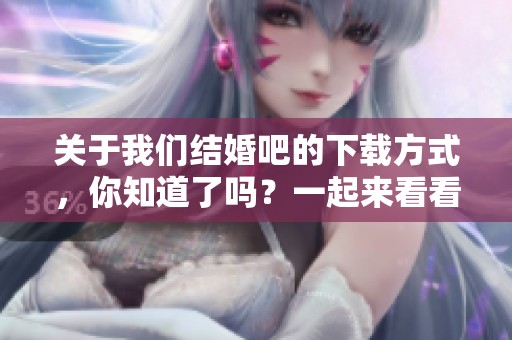关于我们结婚吧的下载方式，你知道了吗？一起来看看吧！