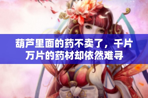 葫芦里面的药不卖了，千片万片的药材却依然难寻