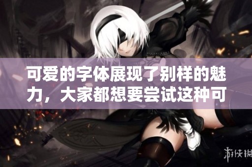 可爱的字体展现了别样的魅力，大家都想要尝试这种可爱风格。