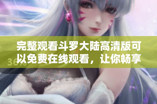 完整观看斗罗大陆高清版可以免费在线观看，让你畅享精彩故事和炫酷打斗场面