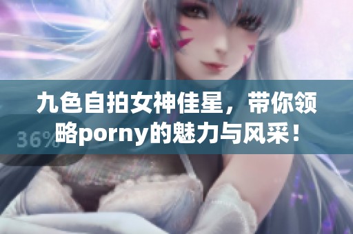 九色自拍女神佳星，带你领略porny的魅力与风采！