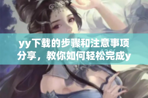 yy下载的步骤和注意事项分享，教你如何轻松完成yy下载任务