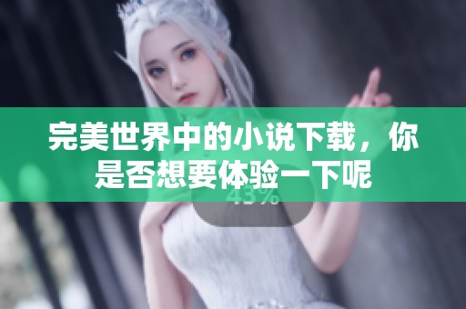 完美世界中的小说下载，你是否想要体验一下呢