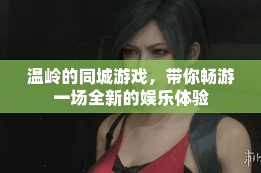 温岭的同城游戏，带你畅游一场全新的娱乐体验
