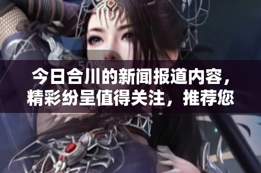 今日合川的新闻报道内容，精彩纷呈值得关注，推荐您深入了解一下。
