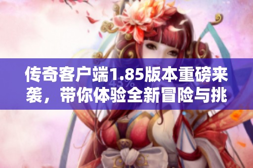 传奇客户端1.85版本重磅来袭，带你体验全新冒险与挑战之旅