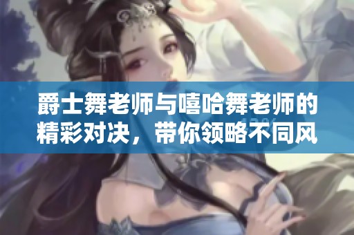 爵士舞老师与嘻哈舞老师的精彩对决，带你领略不同风格的舞蹈魅力