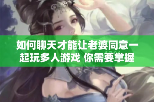 如何聊天才能让老婆同意一起玩多人游戏 你需要掌握的技巧与方法