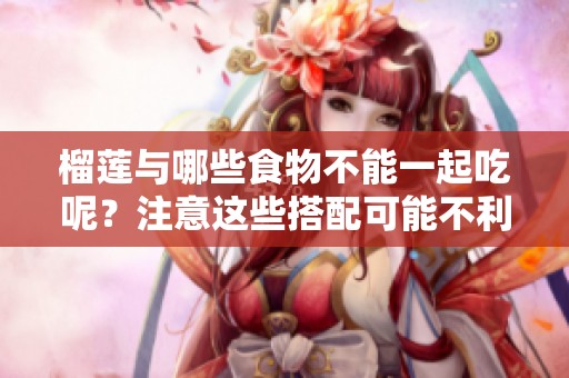 榴莲与哪些食物不能一起吃呢？注意这些搭配可能不利于健康。