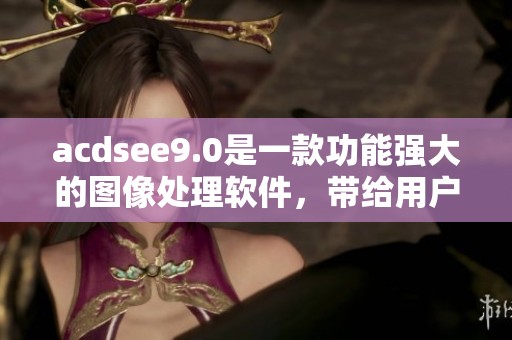 acdsee9.0是一款功能强大的图像处理软件，带给用户全新的体验与便利