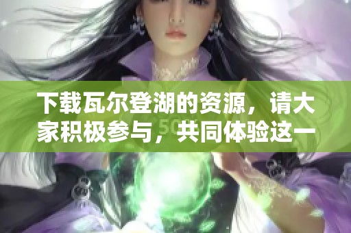下载瓦尔登湖的资源，请大家积极参与，共同体验这一经典作品的魅力。