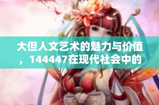 大但人文艺术的魅力与价值，144447在现代社会中的重要性不容忽视