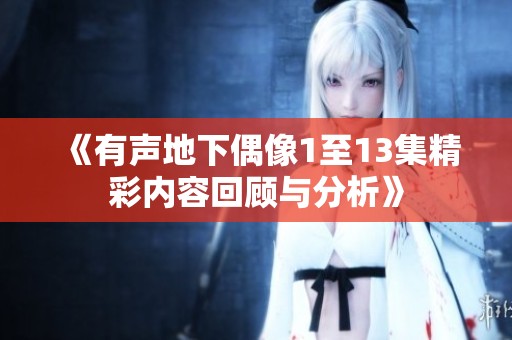 《有声地下偶像1至13集精彩内容回顾与分析》