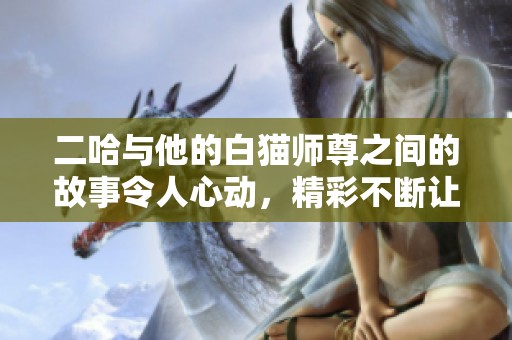 二哈与他的白猫师尊之间的故事令人心动，精彩不断让人期待与回味