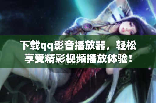 下载qq影音播放器，轻松享受精彩视频播放体验！