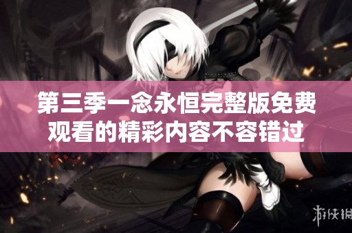 第三季一念永恒完整版免费观看的精彩内容不容错过