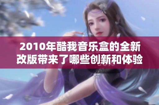 2010年酷我音乐盒的全新改版带来了哪些创新和体验？一起探索这个音乐平台的精彩吧！