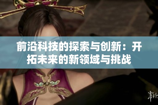 前沿科技的探索与创新：开拓未来的新领域与挑战